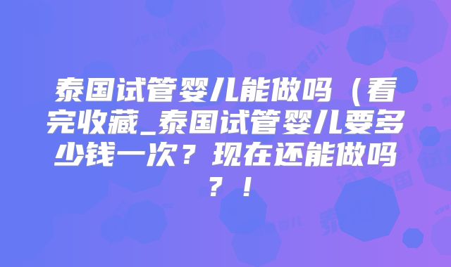 泰国试管婴儿能做吗（看完收藏_泰国试管婴儿要多少钱一次？现在还能做吗？！