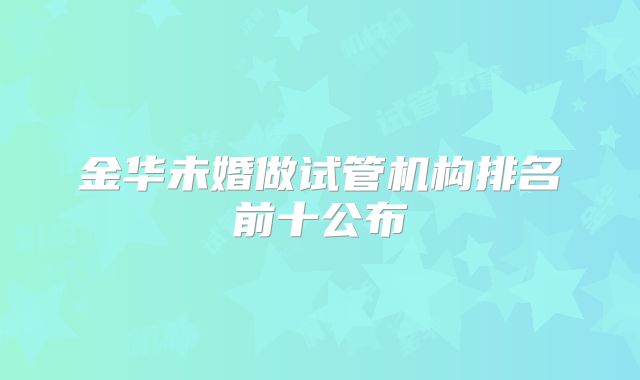 金华未婚做试管机构排名前十公布