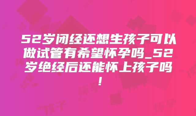 52岁闭经还想生孩子可以做试管有希望怀孕吗_52岁绝经后还能怀上孩子吗！