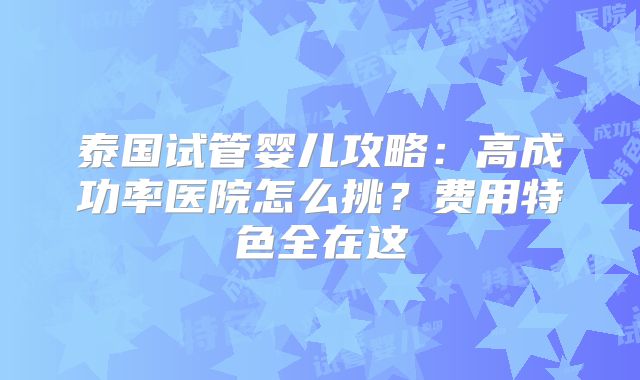 泰国试管婴儿攻略：高成功率医院怎么挑？费用特色全在这