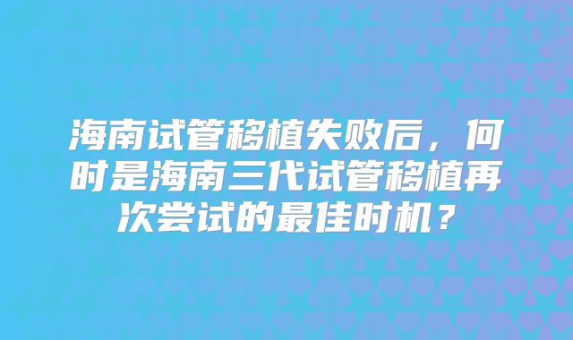 海南试管移植失败后，何时是海南三代试管移植再次尝试的最佳时机？