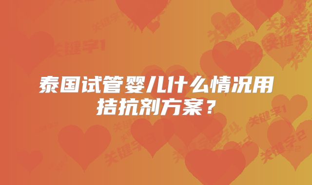 泰国试管婴儿什么情况用拮抗剂方案？