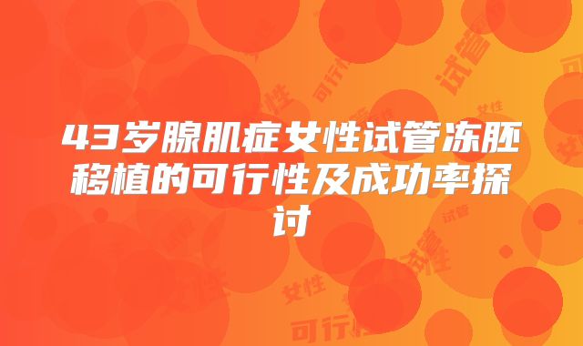 43岁腺肌症女性试管冻胚移植的可行性及成功率探讨