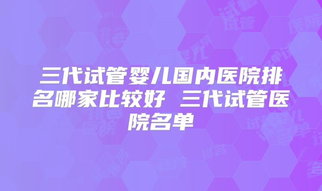 三代试管婴儿国内医院排名哪家比较好 三代试管医院名单