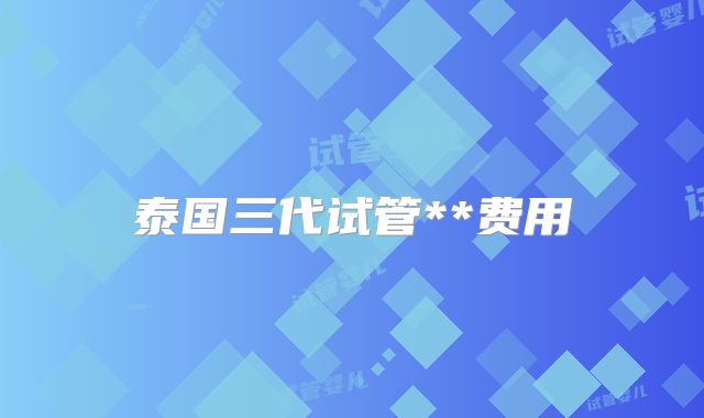 泰国三代试管**费用