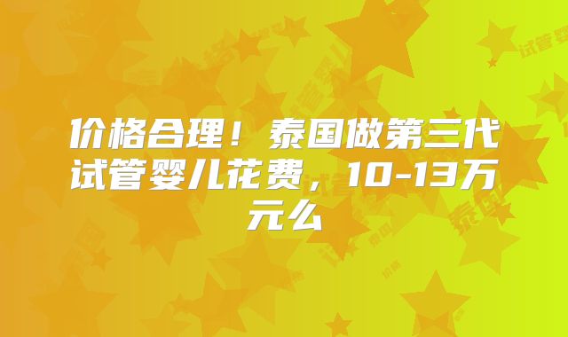 价格合理！泰国做第三代试管婴儿花费，10-13万元么