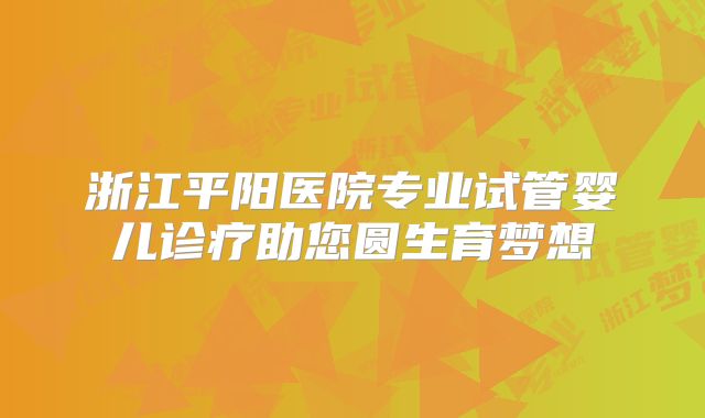 浙江平阳医院专业试管婴儿诊疗助您圆生育梦想
