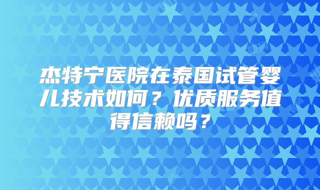 杰特宁医院在泰国试管婴儿技术如何？优质服务值得信赖吗？