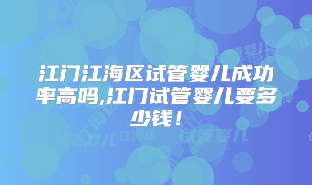 江门江海区试管婴儿成功率高吗,江门试管婴儿要多少钱!