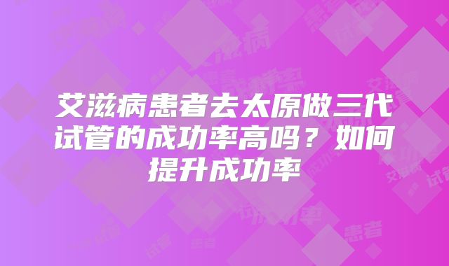 艾滋病患者去太原做三代试管的成功率高吗？如何提升成功率