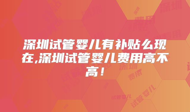 深圳试管婴儿有补贴么现在,深圳试管婴儿费用高不高！