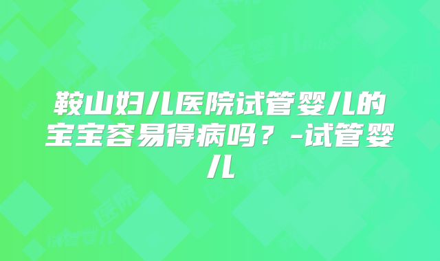 鞍山妇儿医院试管婴儿的宝宝容易得病吗？-试管婴儿