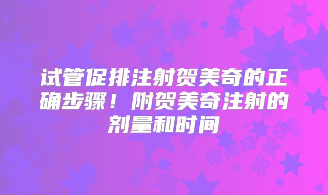 试管促排注射贺美奇的正确步骤！附贺美奇注射的剂量和时间