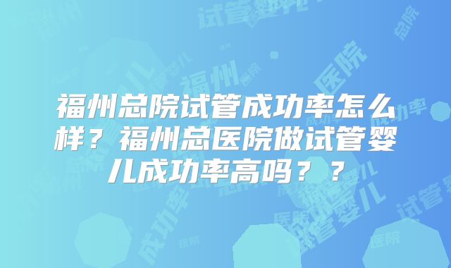 福州总院试管成功率怎么样？福州总医院做试管婴儿成功率高吗？？