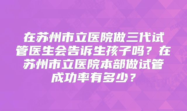 在苏州市立医院做三代试管医生会告诉生孩子吗？在苏州市立医院本部做试管成功率有多少？