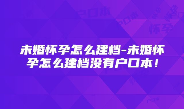 未婚怀孕怎么建档-未婚怀孕怎么建档没有户口本!