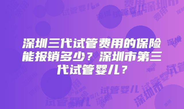 深圳三代试管费用的保险能报销多少?深圳市第三代试管婴儿?