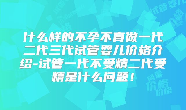 什么样的不孕不育做一代二代三代试管婴儿价格介绍-试管一代不受精二代受精是什么问题！