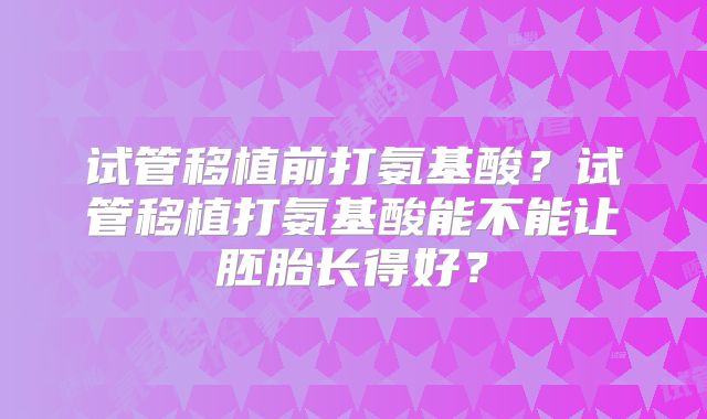 试管移植前打氨基酸？试管移植打氨基酸能不能让胚胎长得好？