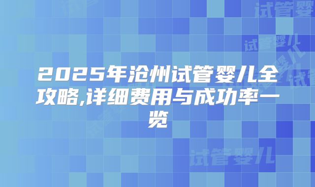 2025年沧州试管婴儿全攻略,详细费用与成功率一览