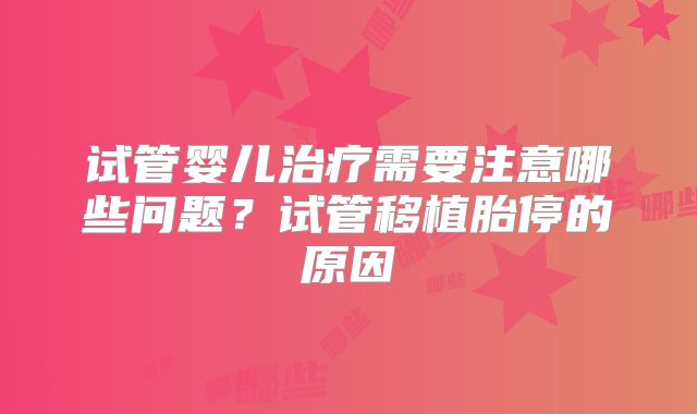 试管婴儿治疗需要注意哪些问题？试管移植胎停的原因
