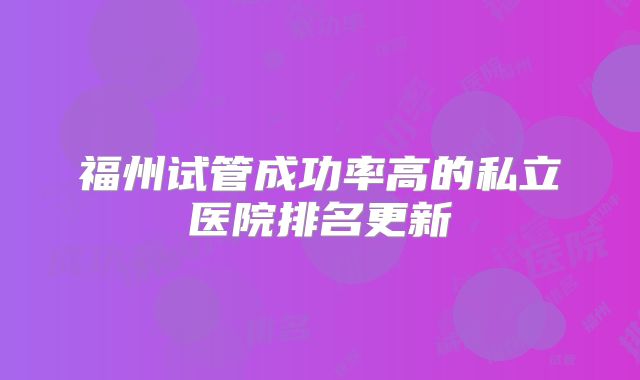 福州试管成功率高的私立医院排名更新