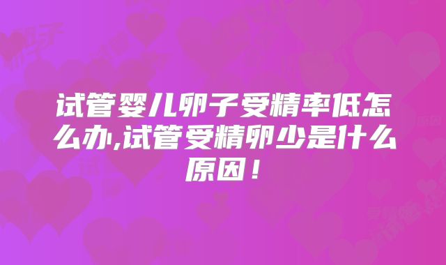 试管婴儿卵子受精率低怎么办,试管受精卵少是什么原因！