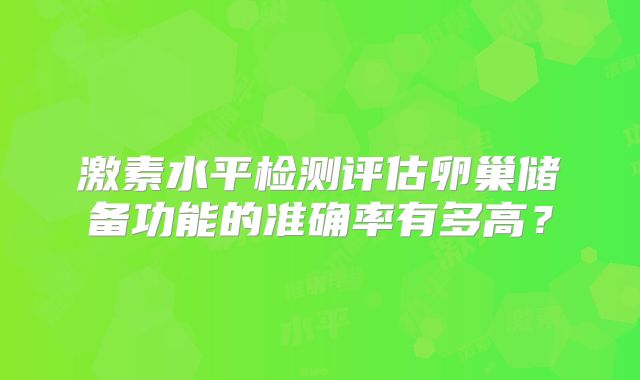 激素水平检测评估卵巢储备功能的准确率有多高？