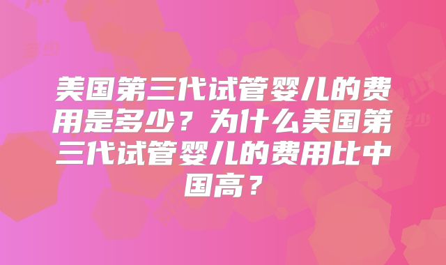 美国第三代试管婴儿的费用是多少？为什么美国第三代试管婴儿的费用比中国高？