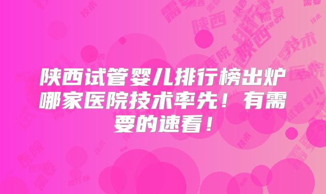 陕西试管婴儿排行榜出炉哪家医院技术率先!有需要的速看!