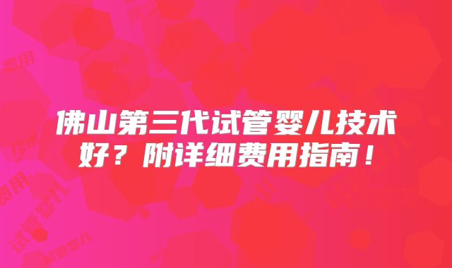 佛山第三代试管婴儿技术好?附详细费用指南!