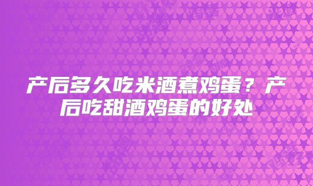 产后多久吃米酒煮鸡蛋？产后吃甜酒鸡蛋的好处