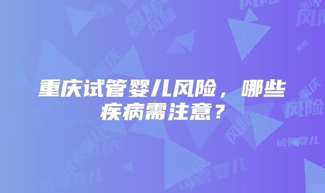 重庆试管婴儿风险,哪些疾病需注意?