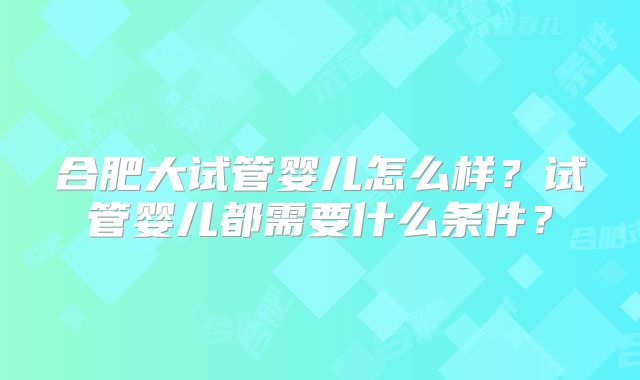 合肥大试管婴儿怎么样？试管婴儿都需要什么条件？