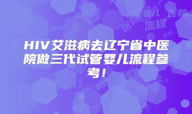 HIV艾滋病去辽宁省中医院做三代试管婴儿流程参考！