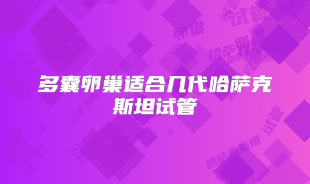 多囊卵巢适合几代哈萨克斯坦试管