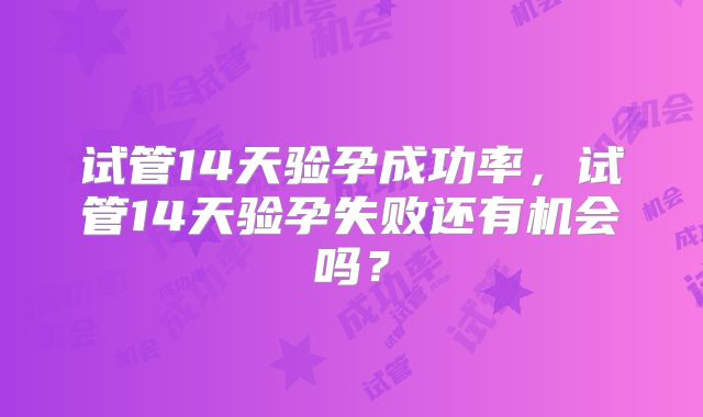 试管14天验孕成功率，试管14天验孕失败还有机会吗？