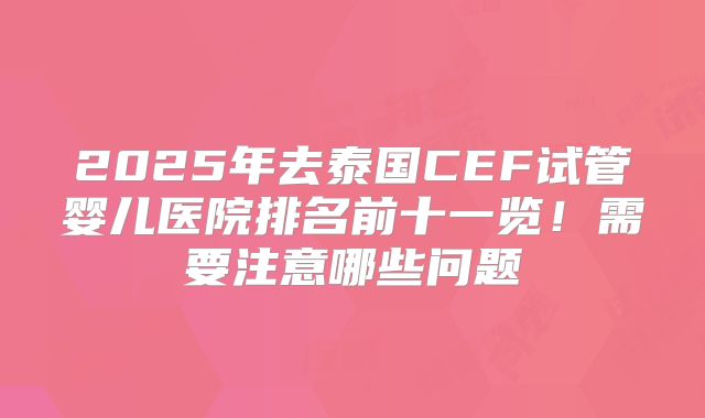 2025年去泰国CEF试管婴儿医院排名前十一览！需要注意哪些问题