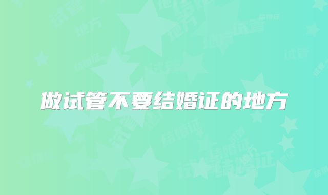 做试管不要结婚证的地方