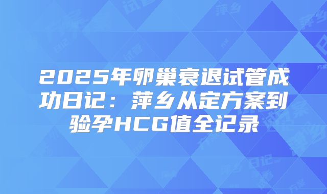 2025年卵巢衰退试管成功日记：萍乡从定方案到验孕HCG值全记录