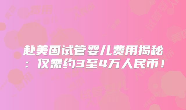 赴美国试管婴儿费用揭秘:仅需约3至4万人民币!