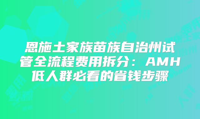 恩施土家族苗族自治州试管全流程费用拆分：AMH低人群必看的省钱步骤