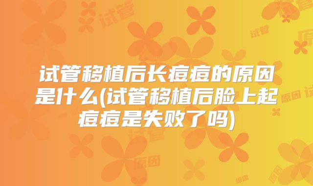 试管移植后长痘痘的原因是什么(试管移植后脸上起痘痘是失败了吗)