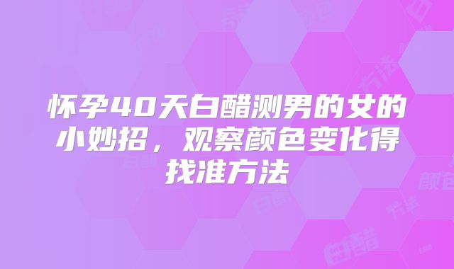 怀孕40天白醋测男的女的小妙招,观察颜色变化得找准方法