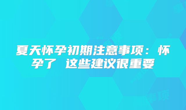 夏天怀孕初期注意事项：怀孕了 这些建议很重要