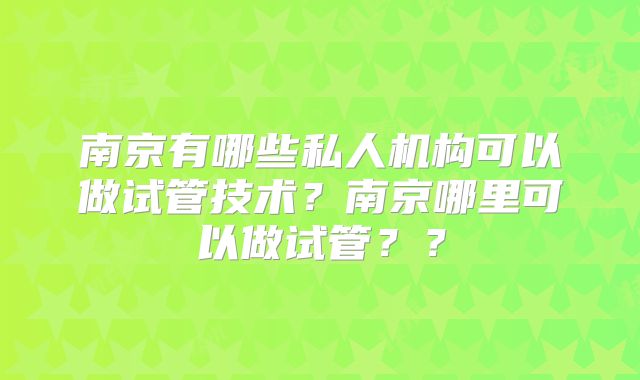 南京有哪些私人机构可以做试管技术？南京哪里可以做试管？？