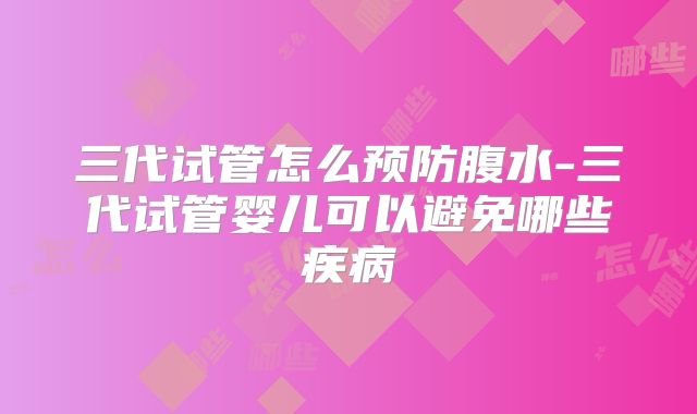 三代试管怎么预防腹水-三代试管婴儿可以避免哪些疾病