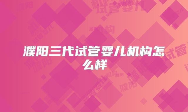 濮阳三代试管婴儿机构怎么样