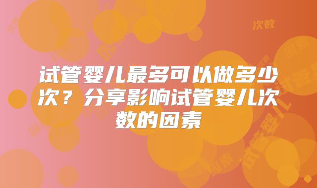 试管婴儿最多可以做多少次?分享影响试管婴儿次数的因素
