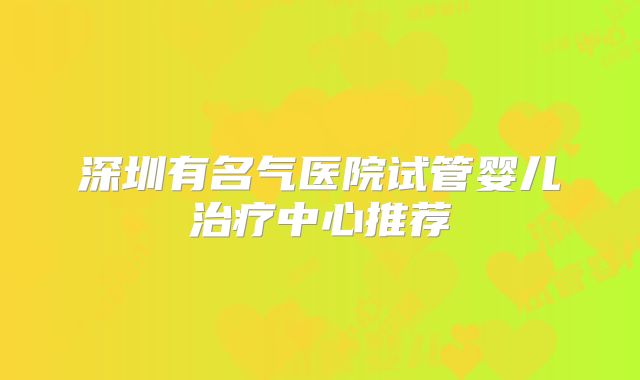 深圳有名气医院试管婴儿治疗中心推荐